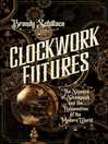 Cover image for Clockwork Futures: the Science of Steampunk and the Reinvention of the Modern World